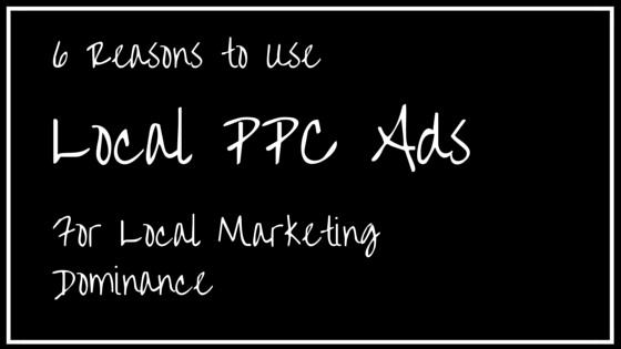 6 Reasons to Use Local PPC Ads for Local Marketing Dominance